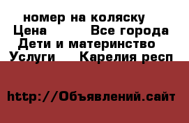 номер на коляску  › Цена ­ 300 - Все города Дети и материнство » Услуги   . Карелия респ.